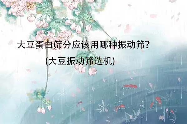 大豆蛋白篩分應該用哪種振動篩？(大豆振動篩選機)